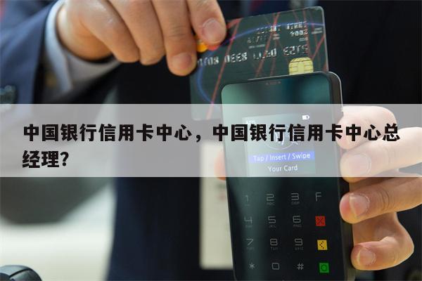 中国银行信用卡中心，中国银行信用卡中心总经理？