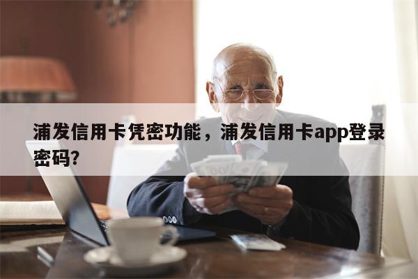 浦发信用卡凭密功能，浦发信用卡app登录密码？