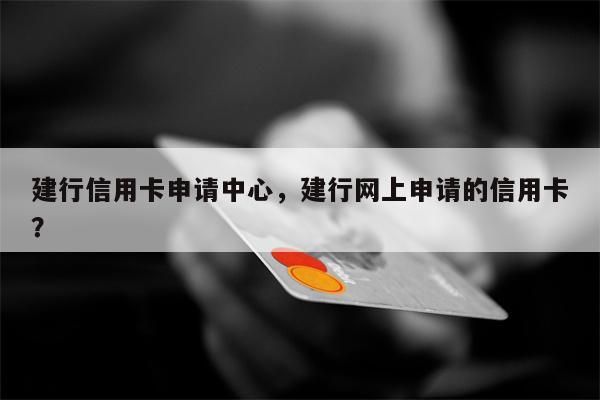 建行信用卡申请中心，建行网上申请的信用卡？