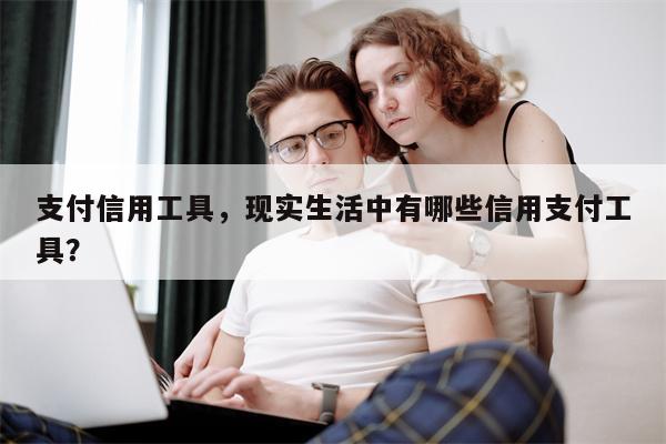 支付信用工具，现实生活中有哪些信用支付工具？