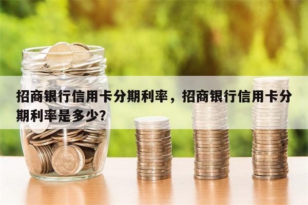 招商银行信用卡分期利率，招商银行信用卡分期利率是多少？