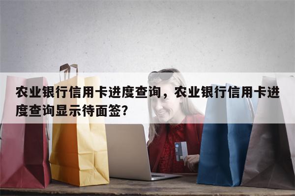 农业银行信用卡进度查询，农业银行信用卡进度查询显示待面签？