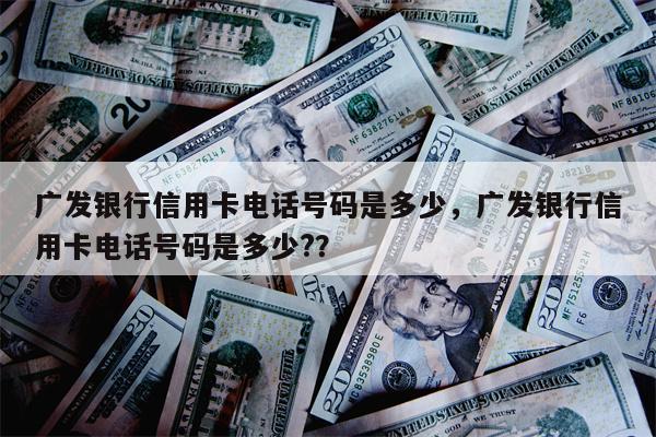 广发银行信用卡电话号码是多少，广发银行信用卡电话号码是多少?？