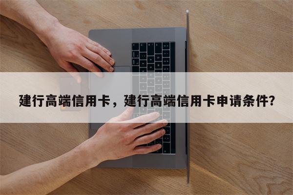 建行高端信用卡，建行高端信用卡申请条件？