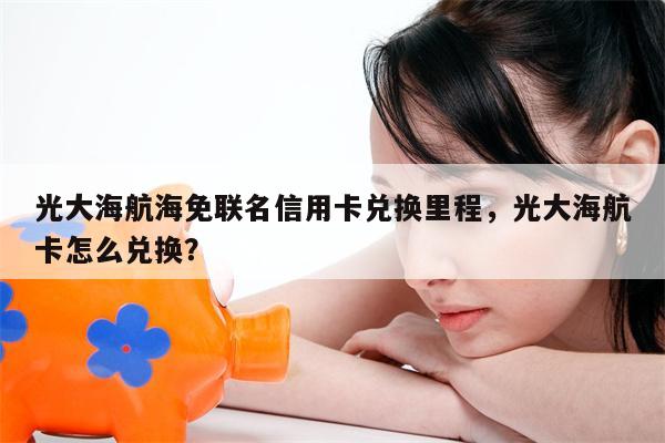 光大海航海免联名信用卡兑换里程,光大海航卡怎么兑换?