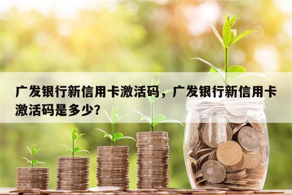 广发银行新信用卡激活码,广发银行新信用卡激活码是多少?