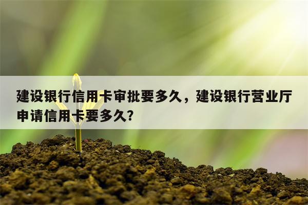 建设银行信用卡审批要多久，建设银行营业厅申请信用卡要多久？