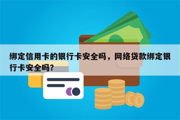 绑定信用卡的银行卡安全吗，网络贷款绑定银行卡安全吗？