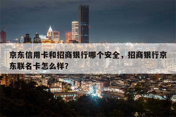 京东信用卡和招商银行哪个安全，招商银行京东联名卡怎么样？