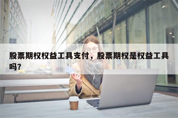 股票期权权益工具支付，股票期权是权益工具吗？