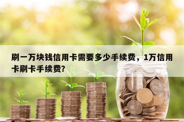 刷一万块钱信用卡需要多少手续费，1万信用卡刷卡手续费？
