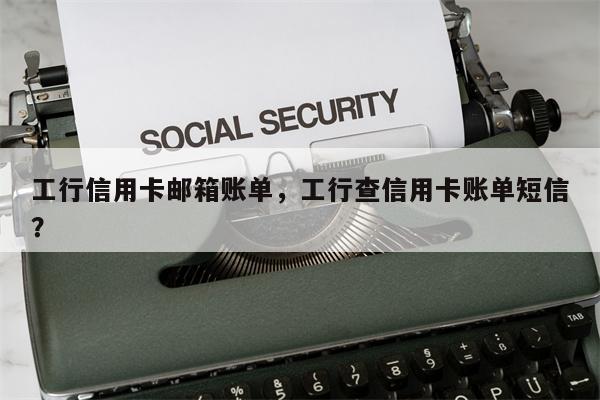 工行信用卡邮箱账单，工行查信用卡账单短信？