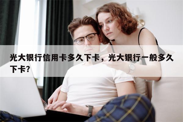 光大银行信用卡多久下卡，光大银行一般多久下卡？