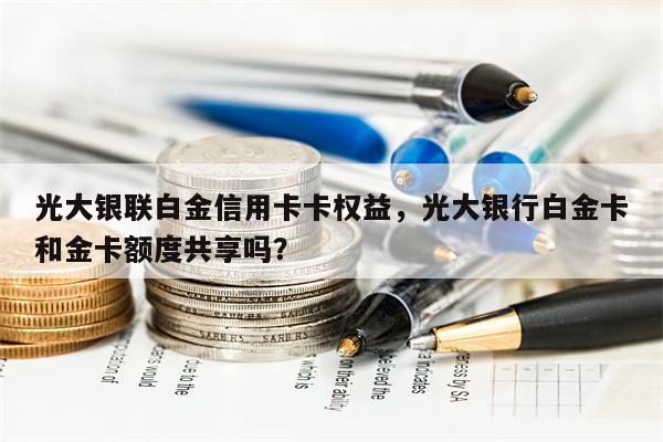 光大银联白金信用卡卡权益，光大银行白金卡和金卡额度共享吗？