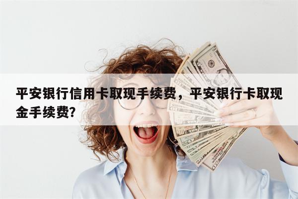 平安银行信用卡取现手续费，平安银行卡取现金手续费？