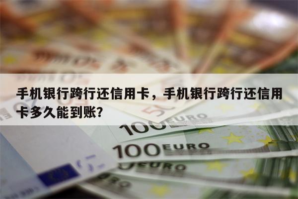手机银行跨行还信用卡，手机银行跨行还信用卡多久能到账？