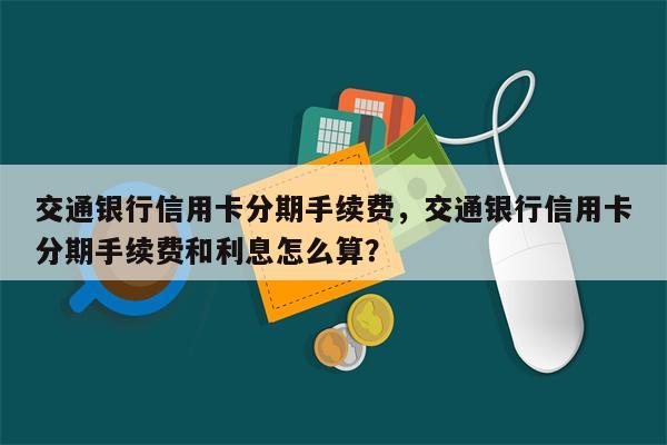 交通银行信用卡分期手续费，交通银行信用卡分期手续费和利息怎么算？