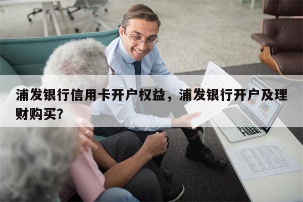 浦发银行信用卡开户权益，浦发银行开户及理财购买？