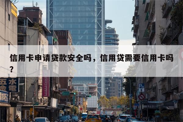 信用卡申请贷款安全吗，信用贷需要信用卡吗？
