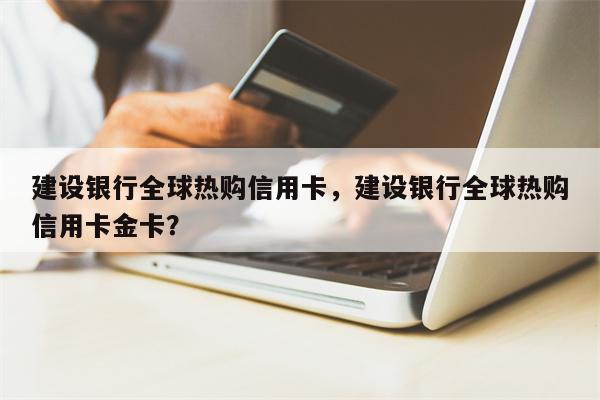 建设银行全球热购信用卡，建设银行全球热购信用卡金卡？