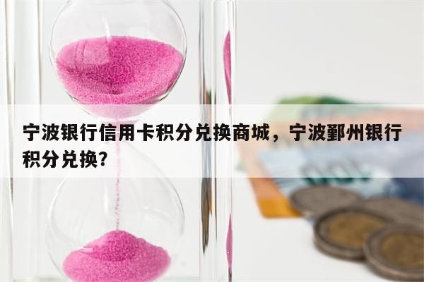 宁波银行信用卡积分兑换商城，宁波鄞州银行积分兑换？