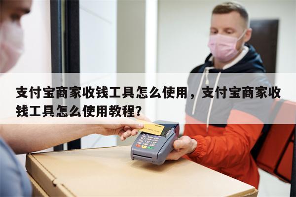 支付宝商家收钱工具怎么使用，支付宝商家收钱工具怎么使用教程？