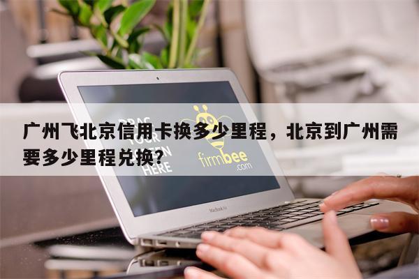 广州飞北京信用卡换多少里程,北京到广州需要多少里程兑换?