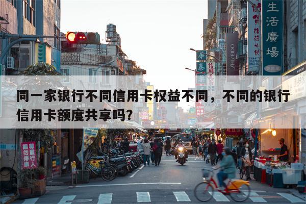 同一家银行不同信用卡权益不同，不同的银行信用卡额度共享吗？