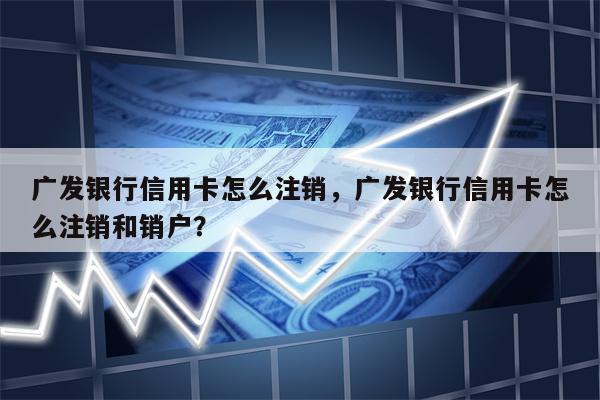 广发银行信用卡怎么注销，广发银行信用卡怎么注销和销户？