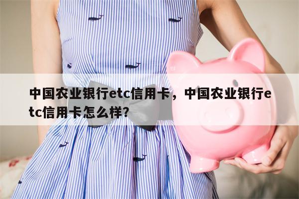 中国农业银行etc信用卡，中国农业银行etc信用卡怎么样？