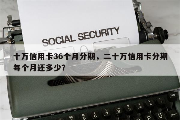 十万信用卡36个月分期，二十万信用卡分期每个月还多少？