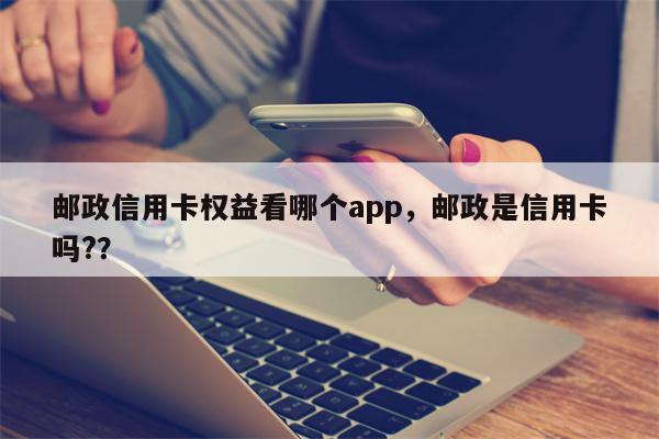 邮政信用卡权益看哪个app，邮政是信用卡吗?？