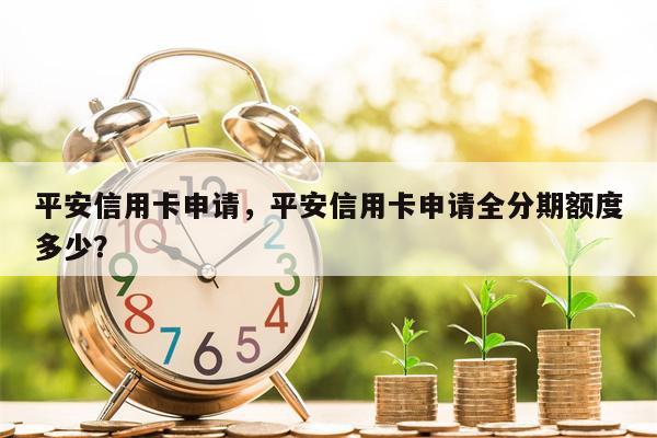 平安信用卡申请，平安信用卡申请全分期额度多少？