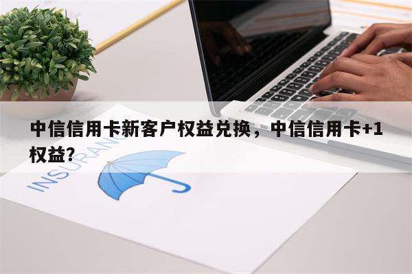 中信信用卡新客户权益兑换，中信信用卡+1权益？