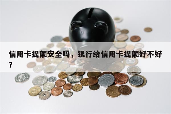 信用卡提额安全吗，银行给信用卡提额好不好？