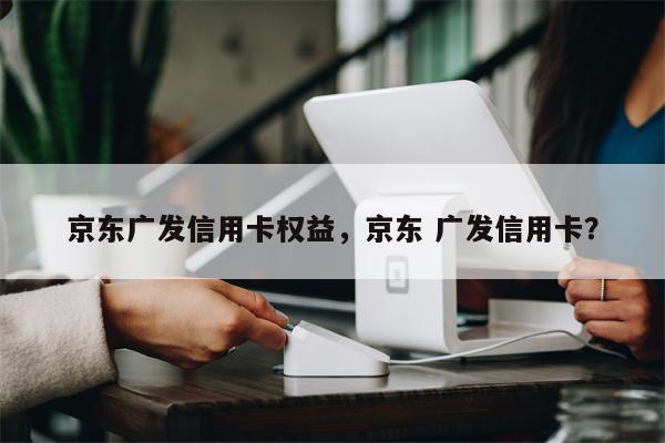 京东广发信用卡权益，京东 广发信用卡？