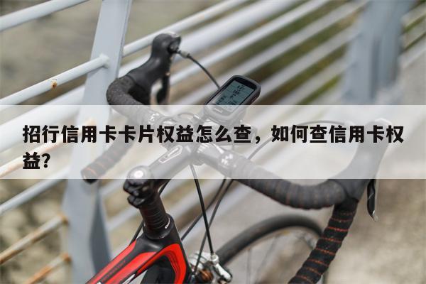 招行信用卡卡片权益怎么查，如何查信用卡权益？
