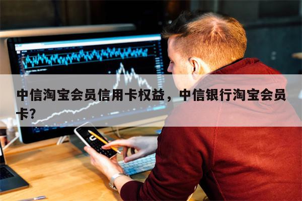 中信淘宝会员信用卡权益，中信银行淘宝会员卡？