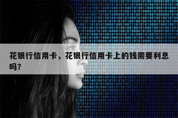 花银行信用卡，花银行信用卡上的钱需要利息吗？