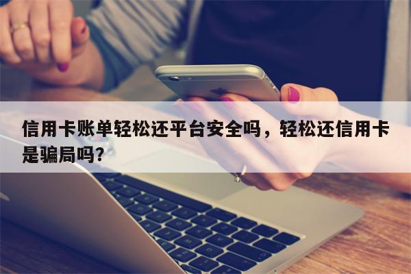 信用卡账单轻松还平台安全吗，轻松还信用卡是骗局吗？