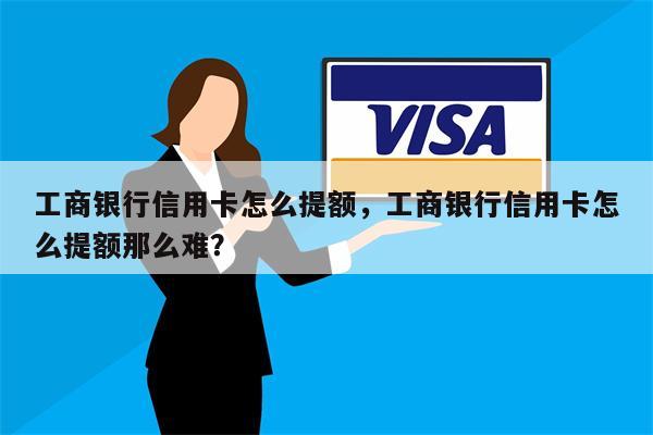 工商银行信用卡怎么提额,工商银行信用卡怎么提额那么难?