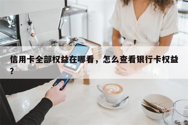 信用卡全部权益在哪看，怎么查看银行卡权益？