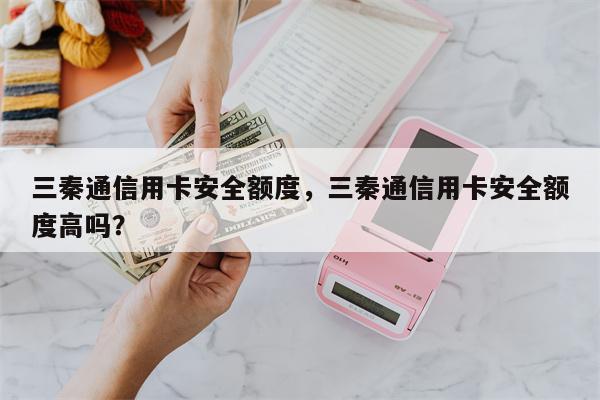 三秦通信用卡安全额度，三秦通信用卡安全额度高吗？