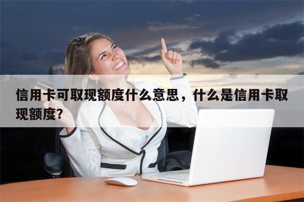 信用卡可取现额度什么意思，什么是信用卡取现额度？