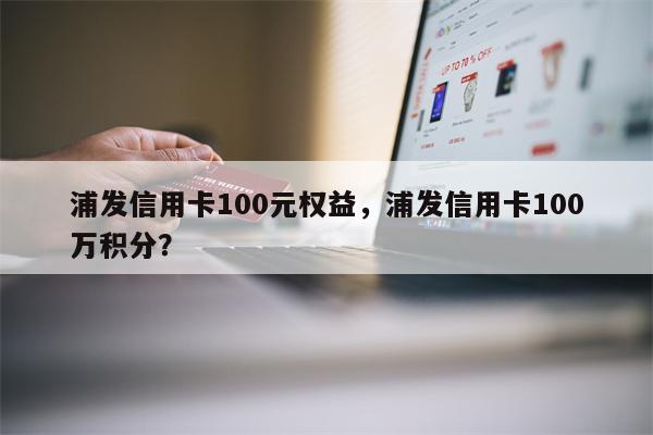 浦发信用卡100元权益，浦发信用卡100万积分？