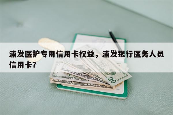 浦发医护专用信用卡权益，浦发银行医务人员信用卡？