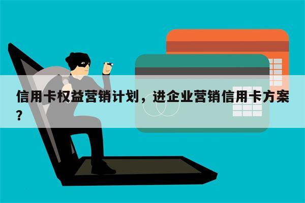 信用卡权益营销计划，进企业营销信用卡方案？