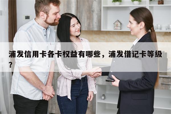 浦发信用卡各卡权益有哪些，浦发借记卡等级？