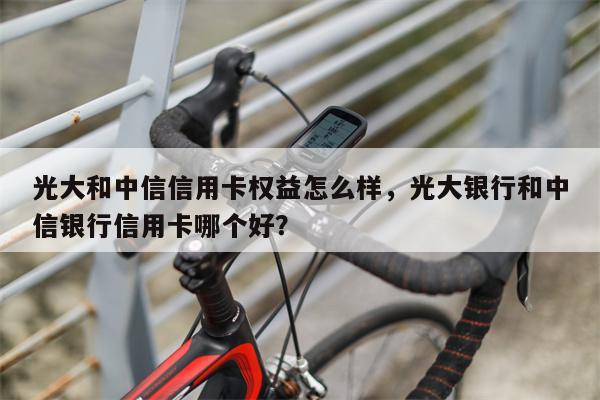 光大和中信信用卡权益怎么样，光大银行和中信银行信用卡哪个好？