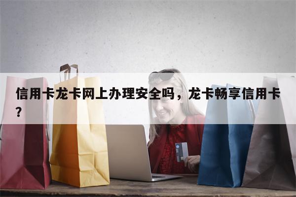 信用卡龙卡网上办理安全吗，龙卡畅享信用卡？